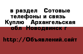  в раздел : Сотовые телефоны и связь » Куплю . Архангельская обл.,Новодвинск г.